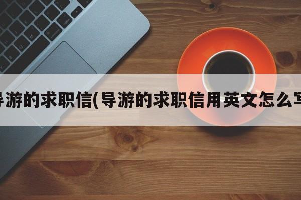 导游的求职信(导游的求职信用英文怎么写)