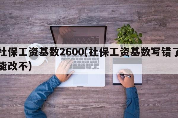 社保工资基数2600(社保工资基数写错了能改不)