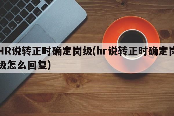 HR说转正时确定岗级(hr说转正时确定岗级怎么回复)